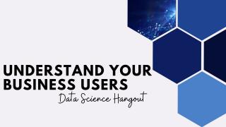 The Importance of Understanding Your Business Users | Data Science Hangout Highlights